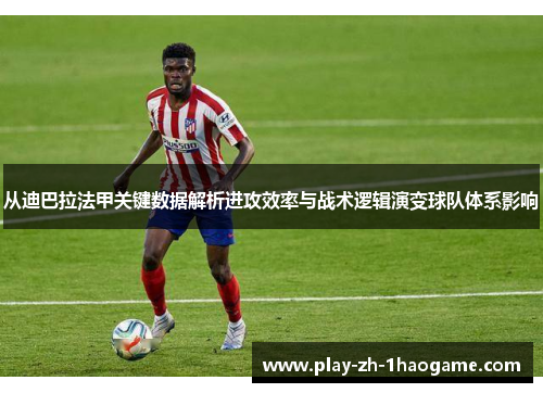从迪巴拉法甲关键数据解析进攻效率与战术逻辑演变球队体系影响