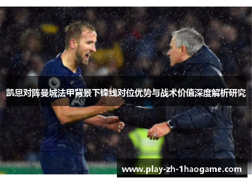 凯恩对阵曼城法甲背景下锋线对位优势与战术价值深度解析研究