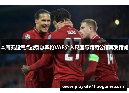 本周英超焦点战引爆舆论VAR介入尺度与判罚公信再受拷问