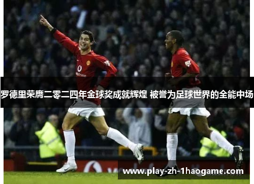 罗德里荣膺二零二四年金球奖成就辉煌 被誉为足球世界的全能中场