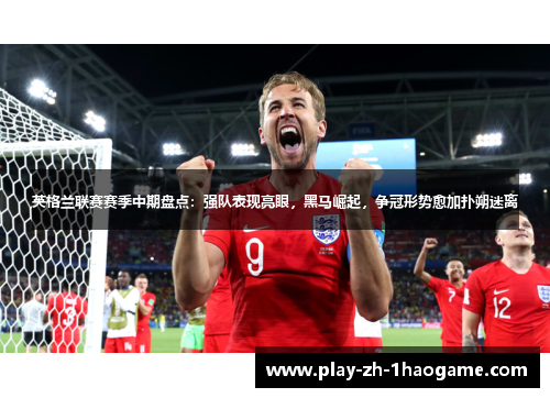 英格兰联赛赛季中期盘点：强队表现亮眼，黑马崛起，争冠形势愈加扑朔迷离