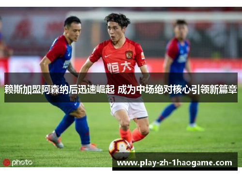 赖斯加盟阿森纳后迅速崛起 成为中场绝对核心引领新篇章