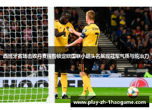 西班牙客场击败丹麦提前锁定欧国联小组头名展现冠军气质与统治力
