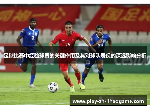 足球比赛中经验球员的关键作用及其对球队表现的深远影响分析