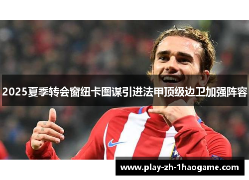 2025夏季转会窗纽卡图谋引进法甲顶级边卫加强阵容