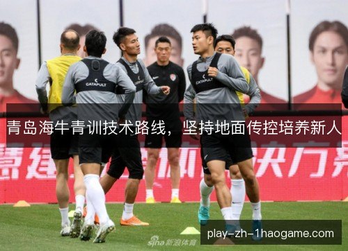 青岛海牛青训技术路线,坚持地面传控培养新人